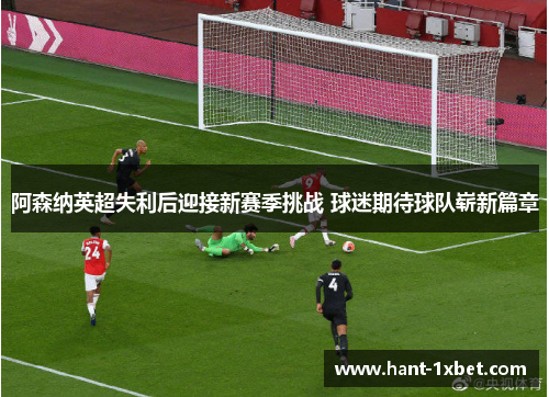 阿森纳英超失利后迎接新赛季挑战 球迷期待球队崭新篇章
