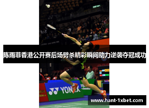 陈雨菲香港公开赛后场劈杀精彩瞬间助力逆袭夺冠成功