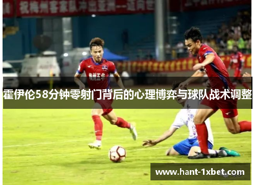 霍伊伦58分钟零射门背后的心理博弈与球队战术调整
