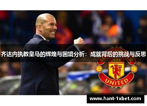 齐达内执教皇马的辉煌与困境分析：成就背后的挑战与反思