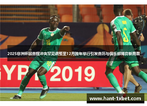 2025非洲杯因赛程冲突罕见调整至12月跨年举行引发赛历与俱乐部博弈新局面