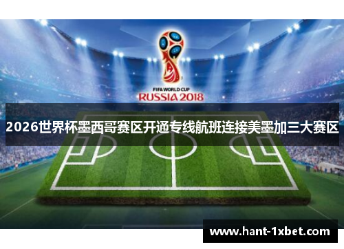 2026世界杯墨西哥赛区开通专线航班连接美墨加三大赛区