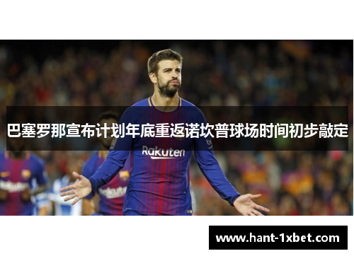 巴塞罗那宣布计划年底重返诺坎普球场时间初步敲定 巴塞罗那宣布计划年底重返诺坎普球场时间初步敲定