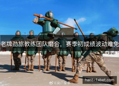 老牌劲旅教练团队磨合，赛季初成绩波动难免